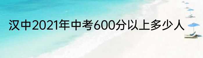 汉中2021年中考600分以上多少人