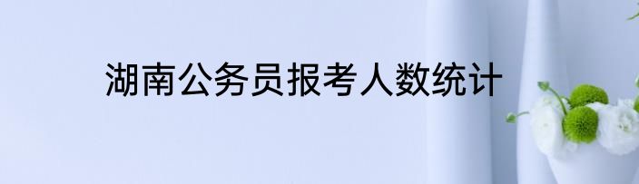 湖南公务员报考人数统计
