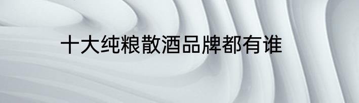 十大纯粮散酒品牌都有谁