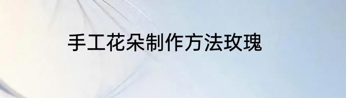 手工花朵制作方法玫瑰