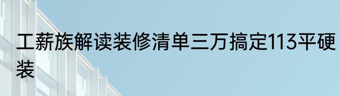 工薪族解读装修清单三万搞定113平硬装