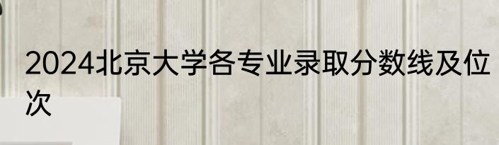 2024北京大学各专业录取分数线及位次