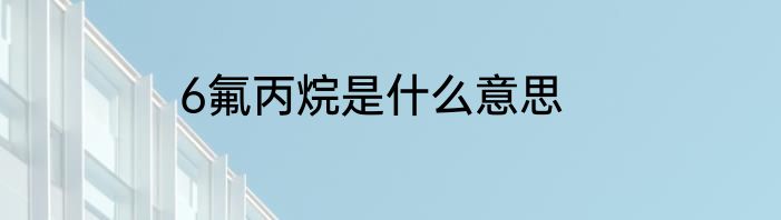 6氟丙烷是什么意思