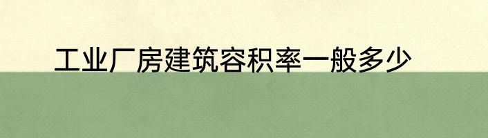 工业厂房建筑容积率一般多少