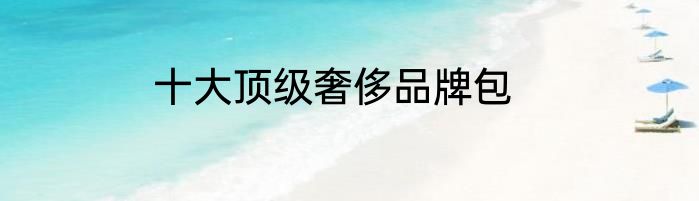 十大顶级奢侈品牌包