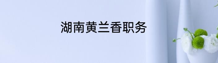 湖南黄兰香职务