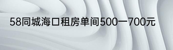 58同城海口租房单间500一700元