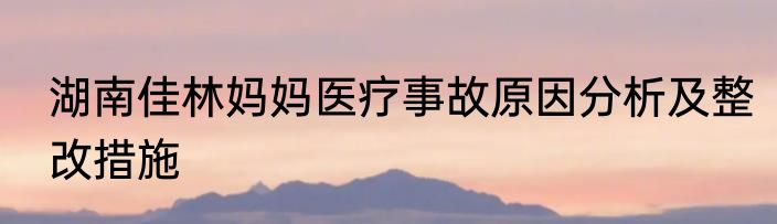 湖南佳林妈妈医疗事故原因分析及整改措施