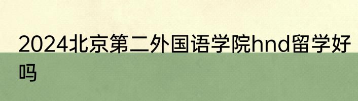 2024北京第二外国语学院hnd留学好吗