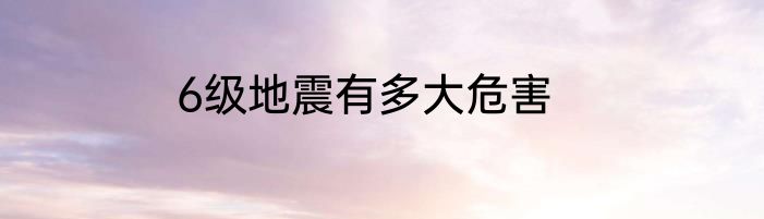 6级地震有多大危害