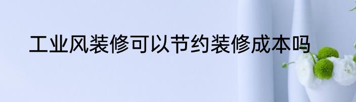 工业风装修可以节约装修成本吗