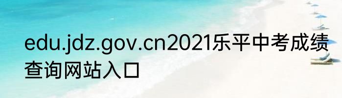 edu.jdz.gov.cn2021乐平中考成绩查询网站入口