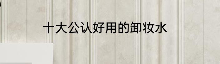 十大公认好用的卸妆水