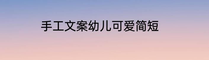 手工文案幼儿可爱简短