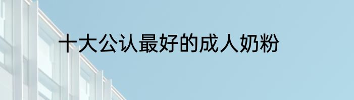 十大公认最好的成人奶粉