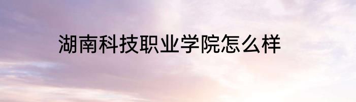湖南科技职业学院怎么样