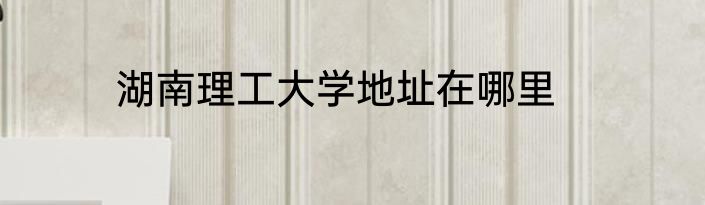 湖南理工大学地址在哪里