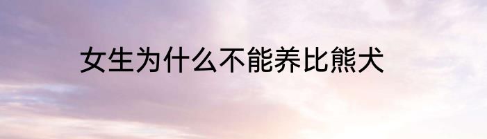 女生为什么不能养比熊犬