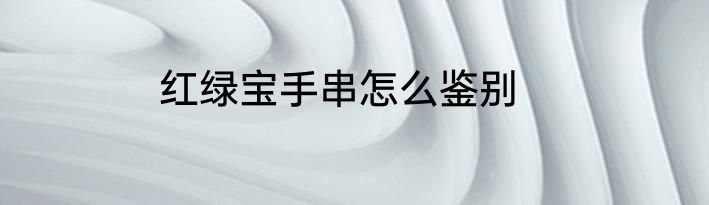 红绿宝手串怎么鉴别