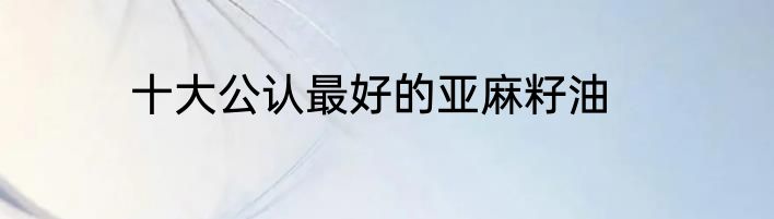 十大公认最好的亚麻籽油