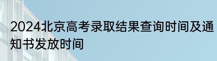 2024北京高考录取结果查询时间及通知书发放时间