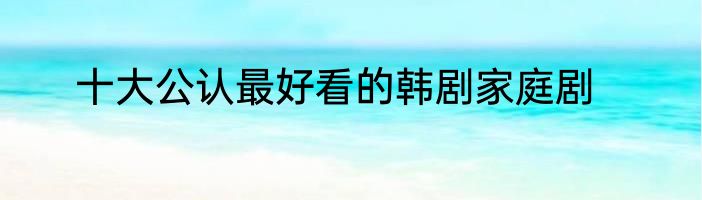 十大公认最好看的韩剧家庭剧