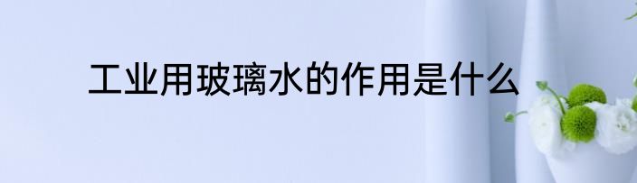 工业用玻璃水的作用是什么