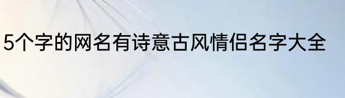 5个字的网名有诗意古风情侣名字大全