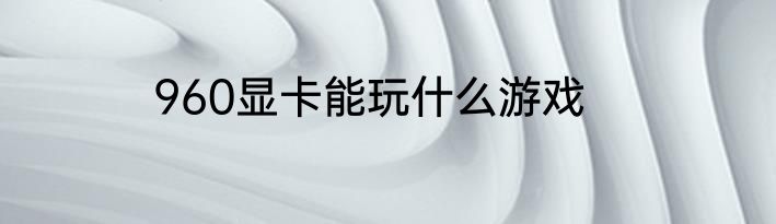 960显卡能玩什么游戏