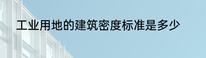 工业用地的建筑密度标准是多少