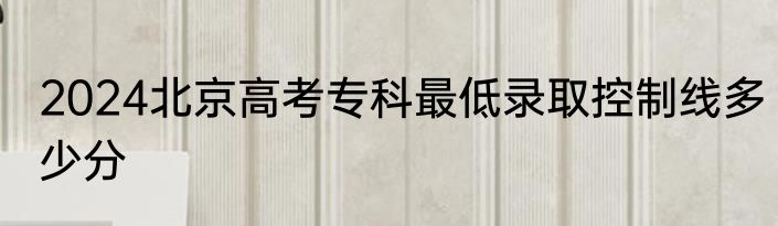 2024北京高考专科最低录取控制线多少分