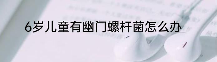 6岁儿童有幽门螺杆菌怎么办