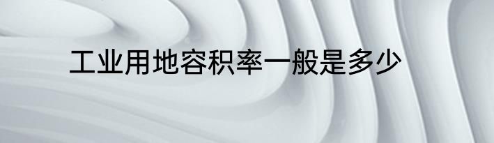 工业用地容积率一般是多少