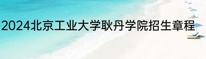 2024北京工业大学耿丹学院招生章程