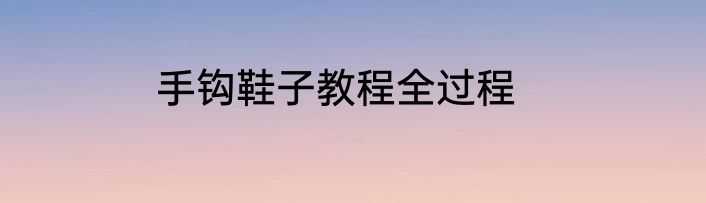手钩鞋子教程全过程