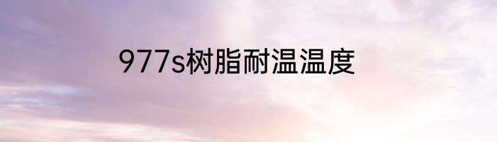 977s树脂耐温温度