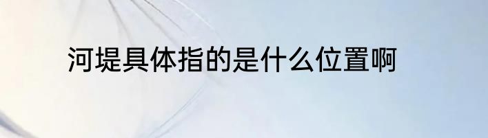 河堤具体指的是什么位置啊