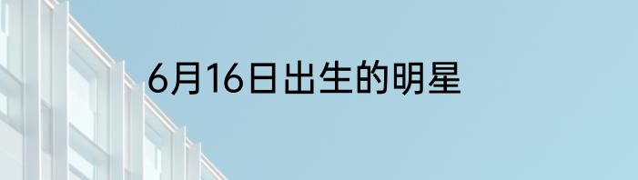 6月16日出生的明星
