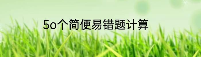 5o个简便易错题计算