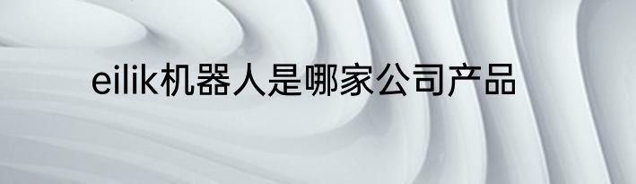 eilik机器人是哪家公司产品