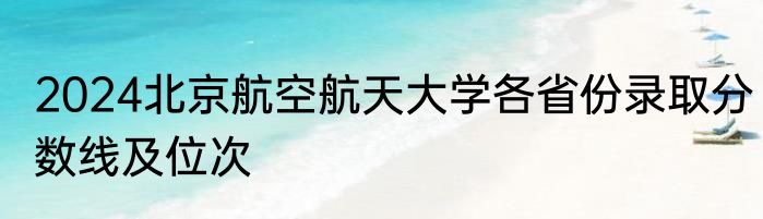 2024北京航空航天大学各省份录取分数线及位次