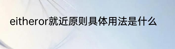 eitheror就近原则具体用法是什么