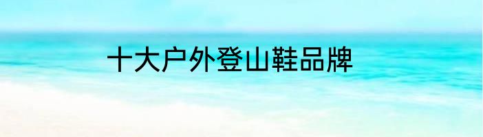 十大户外登山鞋品牌