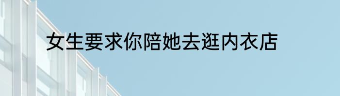 女生要求你陪她去逛内衣店