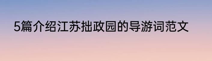 5篇介绍江苏拙政园的导游词范文