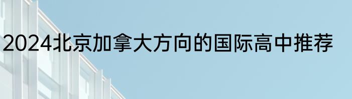 2024北京加拿大方向的国际高中推荐