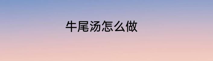 牛尾汤怎么做