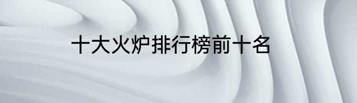 十大火炉排行榜前十名