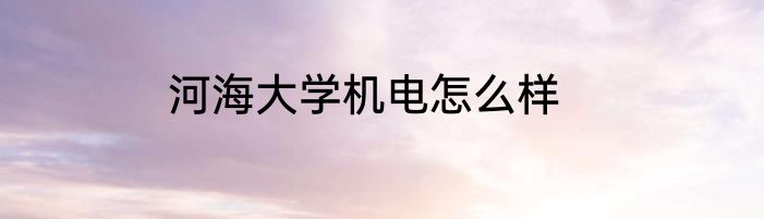 河海大学机电怎么样