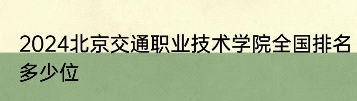 2024北京交通职业技术学院全国排名多少位